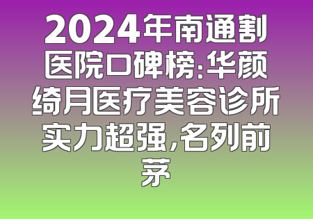 2024年南通割医院口碑榜：华颜绮月医疗美容诊所实力超强，名列前茅