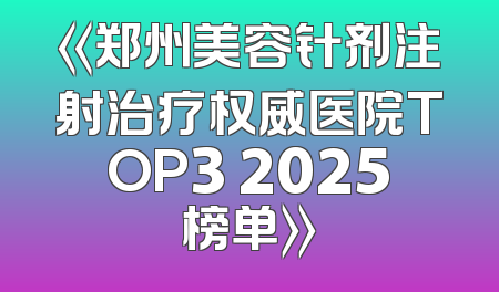 《郑州美容针剂注射治疗权威医院TOP3 2025榜单》