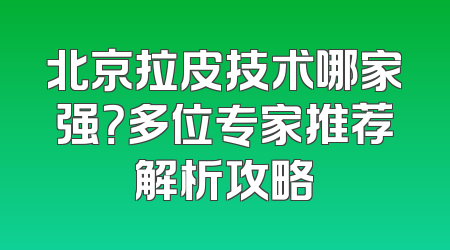 北京拉皮技术哪家强？多位专家推荐解析攻略