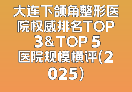 大连下颌角整形医院权威排名TOP 3&TOP 5医院规模横评（2025）
