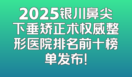 2025银川鼻尖下垂矫正术权威整形医院排名前十榜单发布！