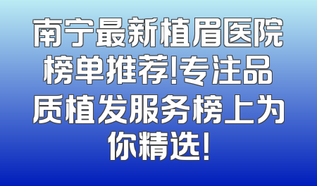 南宁最新植眉医院榜单推荐！专注品质植发服务榜上为你精选！