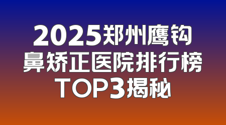 2025郑州鹰钩鼻矫正医院排行榜TOP3揭秘