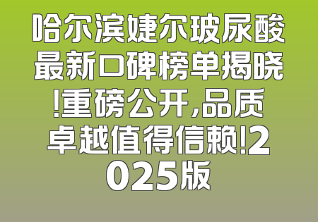 哈尔滨婕尔玻尿酸最新口碑榜单揭晓！重磅公开，品质卓越值得信赖！2025版