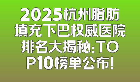 2025杭州脂肪填充下巴权威医院排名大揭秘：TOP10榜单公布！