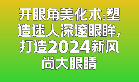 开眼角美化术：塑造迷人深邃眼眸，打造2024新风尚大眼睛