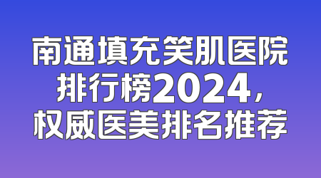 南通填充笑肌医院排行榜2024，权威医美排名推荐