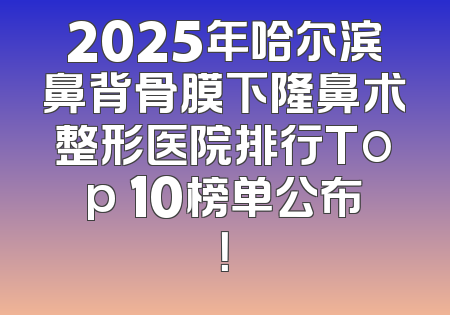 2025年哈尔滨鼻背骨膜下隆鼻术整形医院排行Top 10榜单公布！
