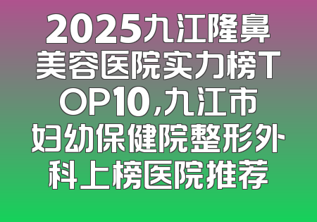 2025九江隆鼻美容医院实力榜TOP10，九江市妇幼保健院整形外科上榜医院推荐