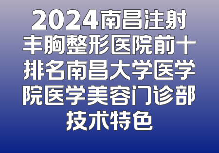 2024南昌注射丰胸整形医院前十排名南昌大学医学院医学美容门诊部技术特色