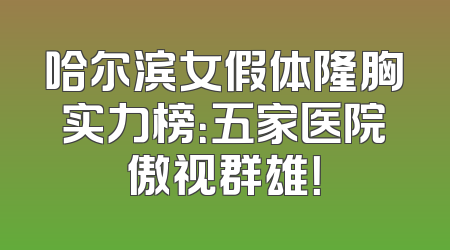 哈尔滨女假体隆胸实力榜：五家医院傲视群雄！