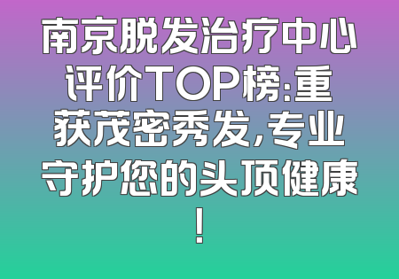 南京脱发治疗中心评价TOP榜：重获茂密秀发，专业守护您的头顶健康！