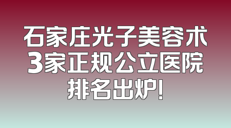 石家庄光子美容术3家正规公立医院排名出炉!