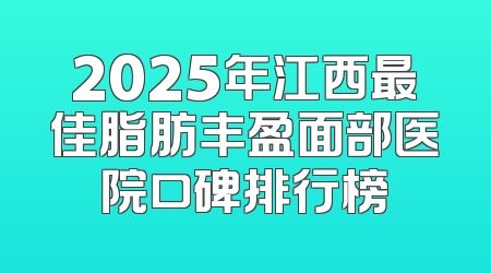 2025年江西最佳脂肪丰盈面部医院口碑排行榜