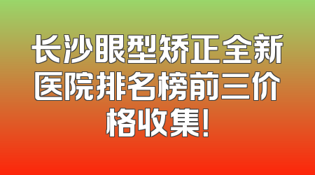 长沙眼型矫正全新医院排名榜前三价格收集！
