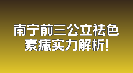 南宁前三公立祛色素痣实力解析！