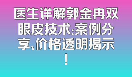 医生详解郭金冉双眼皮技术：案例分享、价格透明揭示！