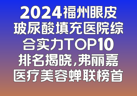 2024福州眼皮玻尿酸填充医院综合实力TOP10排名揭晓，弗丽嘉医疗美容蝉联榜首