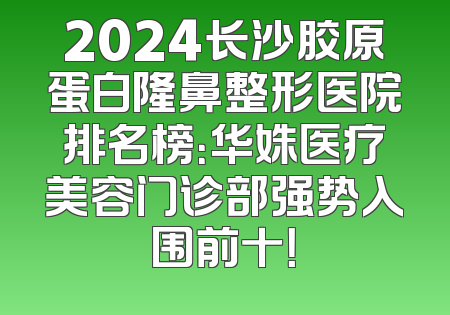 2024长沙胶原蛋白隆鼻整形医院排名榜：华姝医疗美容门诊部强势入围前十！