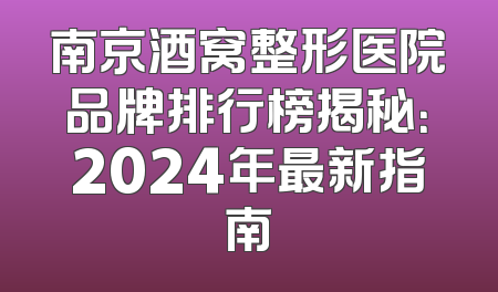 南京酒窝整形医院品牌排行榜揭秘：2024年最新指南