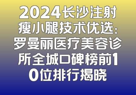 2024长沙注射瘦小腿技术优选：罗曼丽医疗美容诊所全城口碑榜前10位排行揭晓