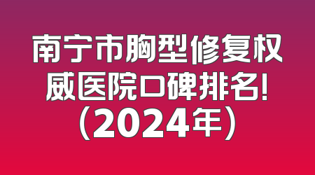 南宁市胸型修复权威医院口碑排名!（2024年）