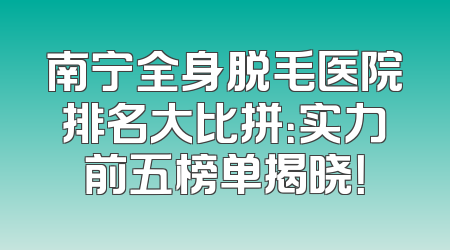 南宁全身脱毛医院排名大比拼：实力前五榜单揭晓！
