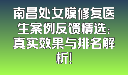 南昌处女膜修复医生案例反馈精选：真实效果与排名解析！