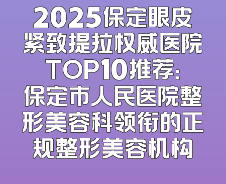 2025保定眼皮紧致提拉权威医院TOP10推荐：保定市人民医院整形美容科领衔的正规整形美容机构