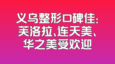 义乌整形口碑佳：芙洛拉、连天美、华之美受欢迎