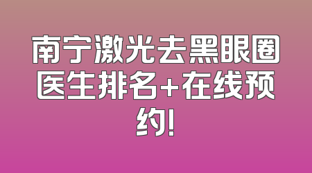 南宁激光去黑眼圈医生排名+在线预约!