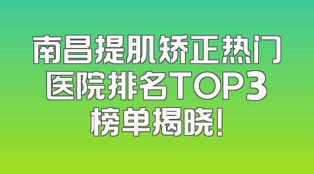 南昌提肌矫正热门医院排名TOP3榜单揭晓！