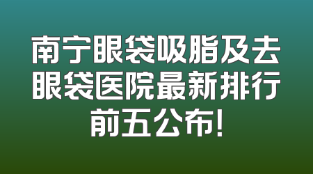 南宁眼袋吸脂及去眼袋医院最新排行前五公布！