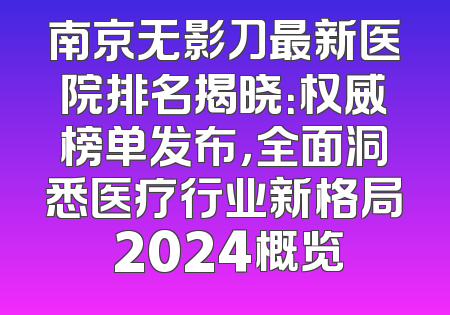 南京无影刀最新医院排名揭晓：权威榜单发布，全面洞悉医疗行业新格局 2024概览
