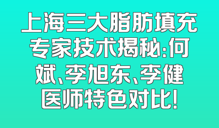 上海三大脂肪填充专家技术揭秘：何斌、李旭东、李健医师特色对比！