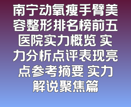 南宁动氧瘦手臂美容整形排名榜前五医院实力概览 实力分析点评表现亮点参考摘要 实力解说聚焦篇