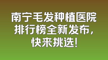 南宁毛发种植医院排行榜全新发布，快来挑选！
