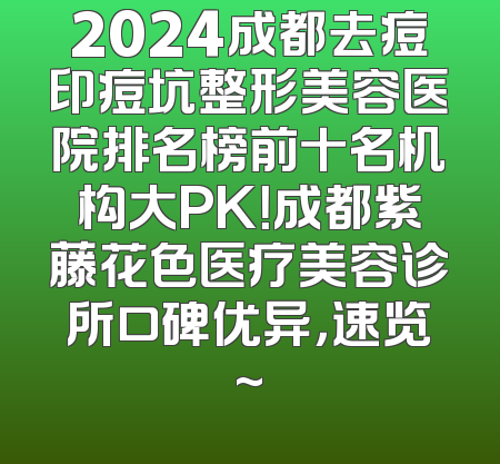 2024成都去痘印痘坑整形美容医院排名榜前十名机构大PK！成都紫藤花色医疗美容诊所口碑优异，速览~