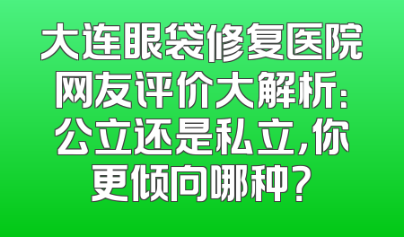 大连眼袋修复医院网友评价大解析：公立还是私立，你更倾向哪种？