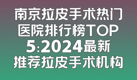 南京拉皮手术热门医院排行榜TOP5：2024最新推荐拉皮手术机构