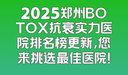 2025郑州BOTOX抗衰实力医院排名榜更新，您来挑选最佳医院！