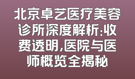 北京卓艺医疗美容诊所深度解析：收费透明，医院与医师概览全揭秘