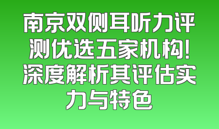 南京双侧耳听力评测优选五家机构！深度解析其评估实力与特色
