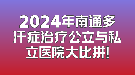 2024年南通多汗症治疗公立与私立医院大比拼！