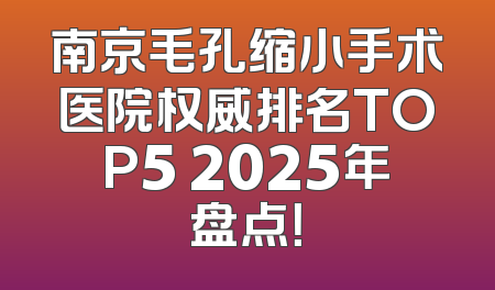 南京毛孔缩小手术医院权威排名TOP5 2025年盘点！