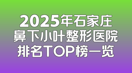 2025年石家庄鼻下小叶整形医院排名TOP榜一览
