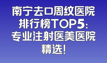 南宁去口周纹医院排行榜TOP5：专业注射医美医院精选！