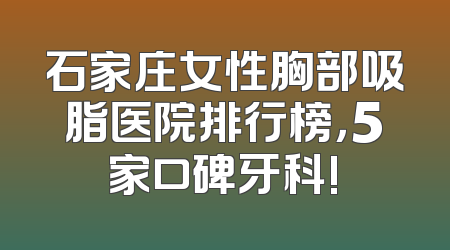石家庄女性胸部吸脂医院排行榜，5家口碑牙科!
