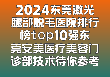 2024东莞激光腿部脱毛医院排行榜top10强东莞安美医疗美容门诊部技术待你参考
