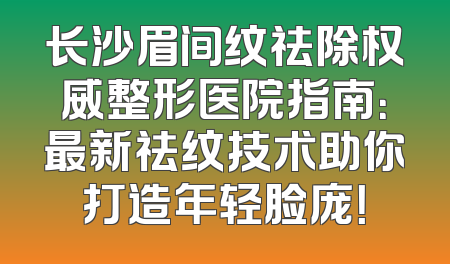 长沙眉间纹祛除权威整形医院指南：最新祛纹技术助你打造年轻脸庞！